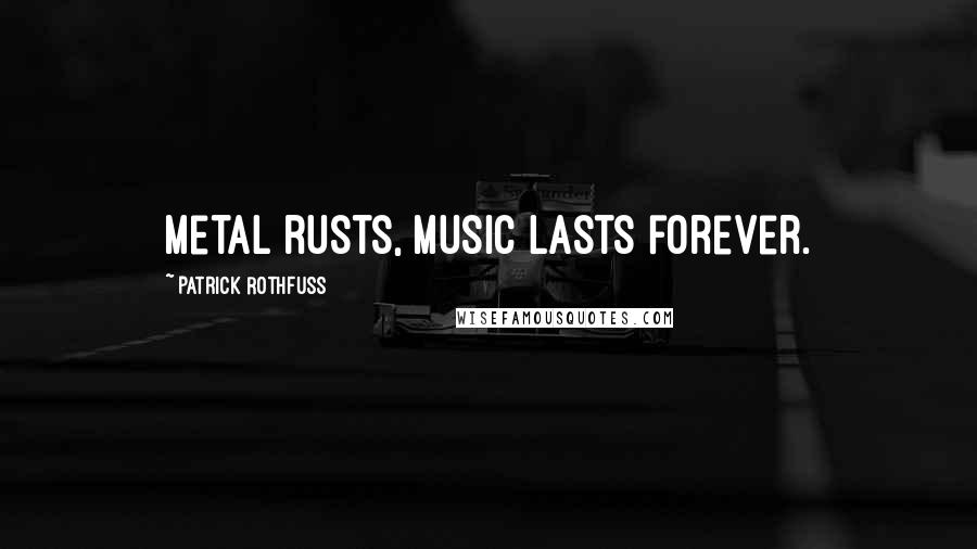 Patrick Rothfuss Quotes: Metal rusts, music lasts forever.