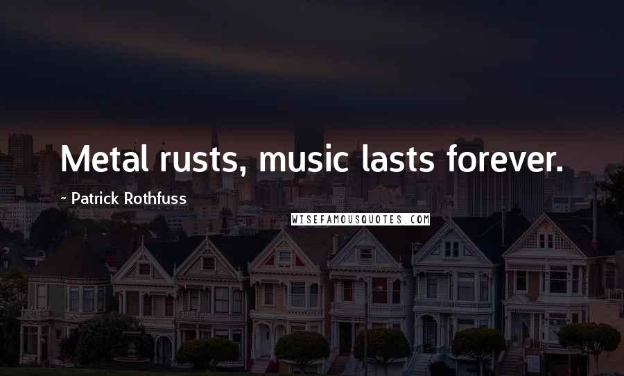 Patrick Rothfuss Quotes: Metal rusts, music lasts forever.