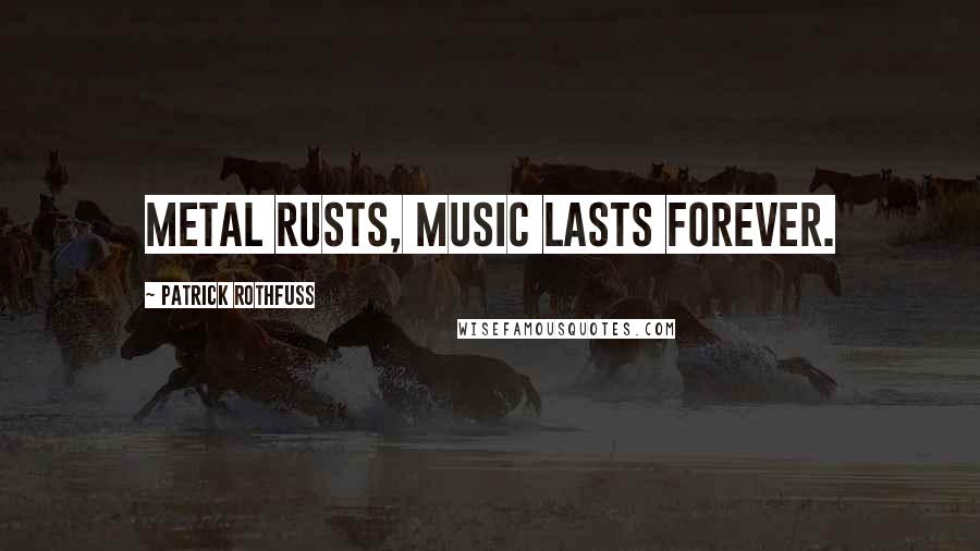 Patrick Rothfuss Quotes: Metal rusts, music lasts forever.