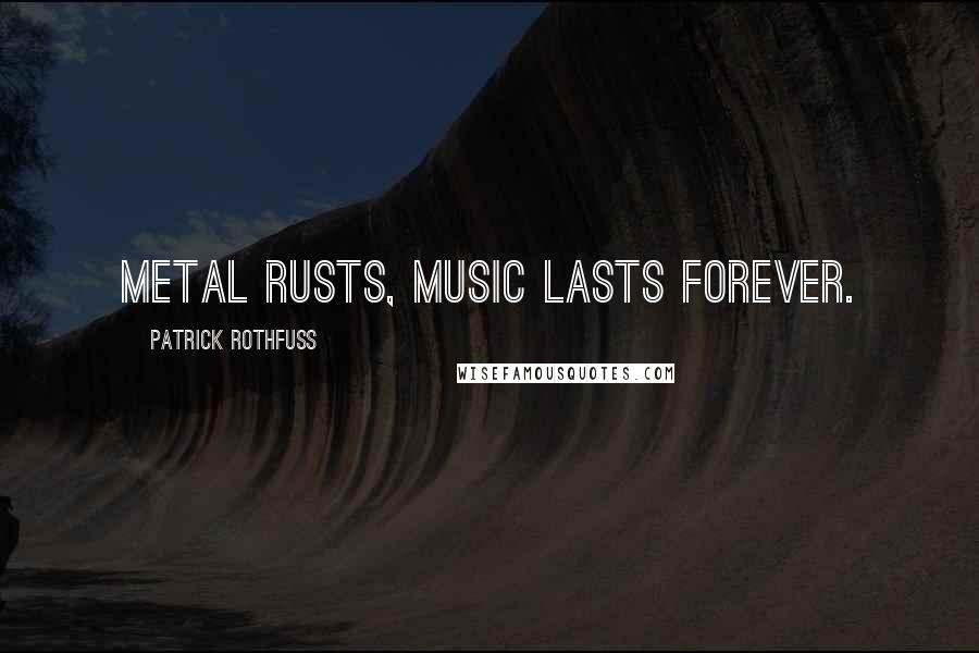 Patrick Rothfuss Quotes: Metal rusts, music lasts forever.