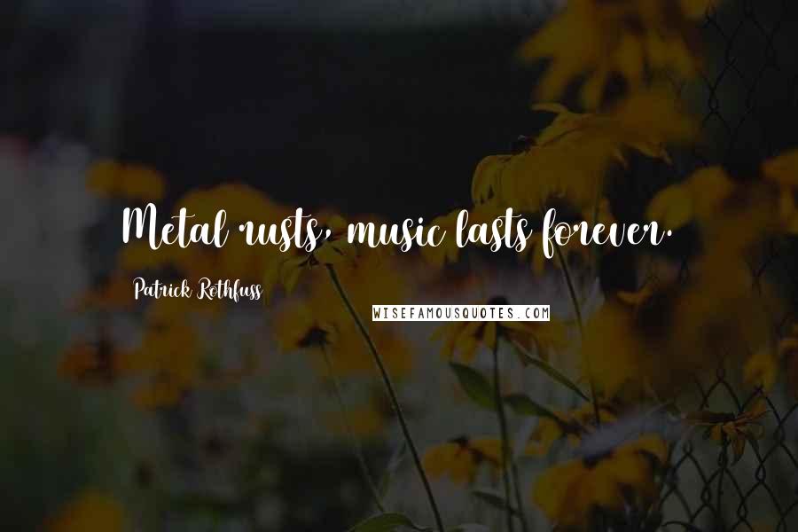 Patrick Rothfuss Quotes: Metal rusts, music lasts forever.
