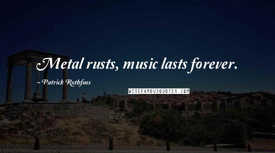 Patrick Rothfuss Quotes: Metal rusts, music lasts forever.