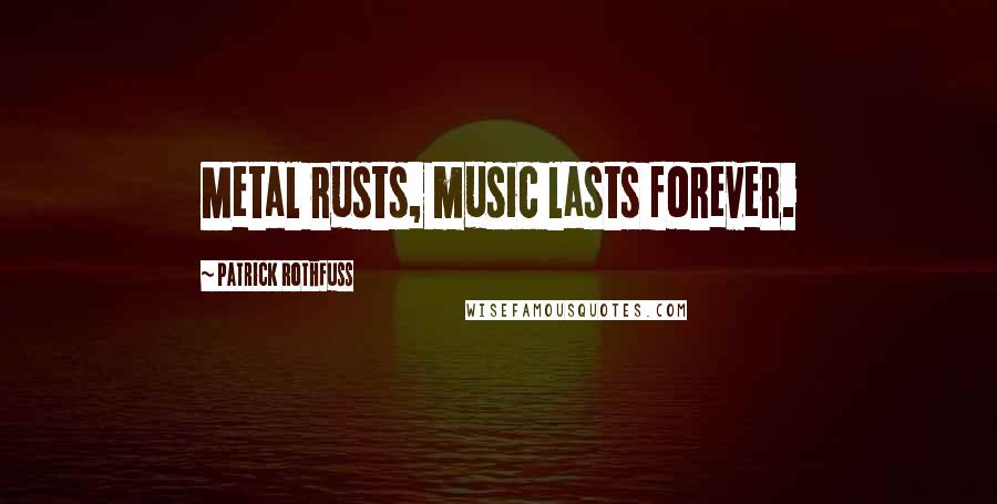 Patrick Rothfuss Quotes: Metal rusts, music lasts forever.