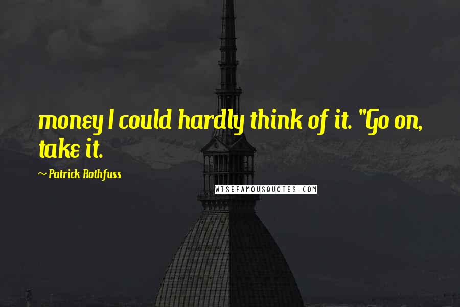 Patrick Rothfuss Quotes: money I could hardly think of it. "Go on, take it.