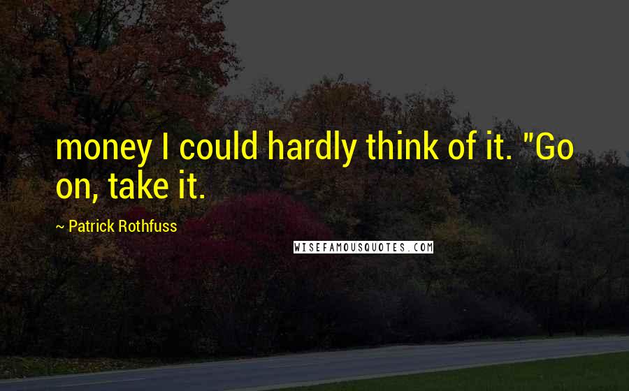 Patrick Rothfuss Quotes: money I could hardly think of it. "Go on, take it.