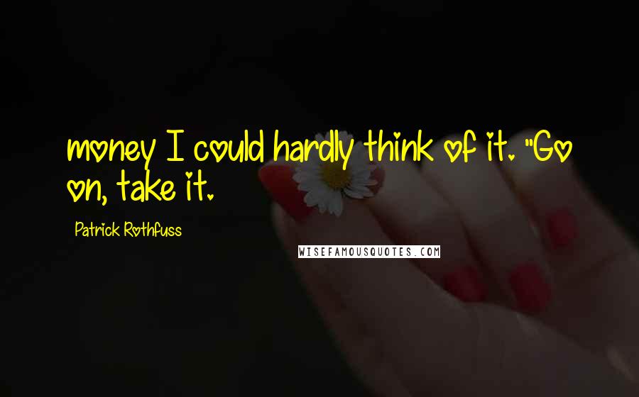 Patrick Rothfuss Quotes: money I could hardly think of it. "Go on, take it.