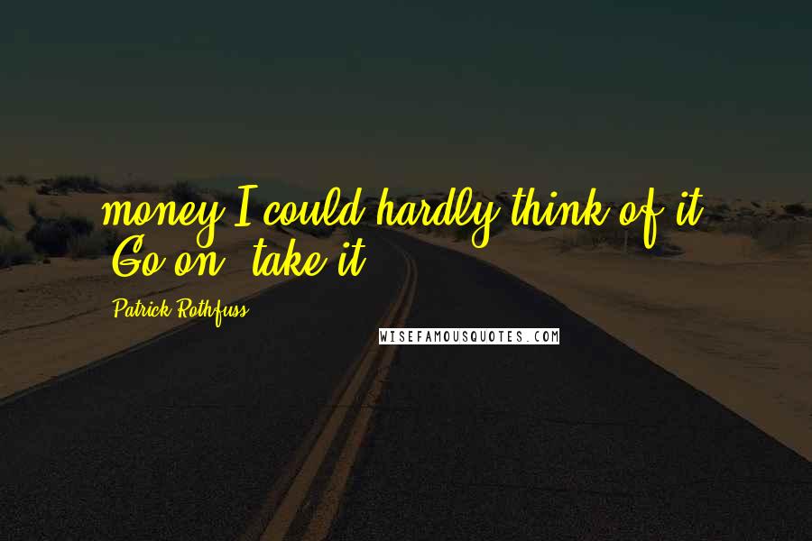 Patrick Rothfuss Quotes: money I could hardly think of it. "Go on, take it.