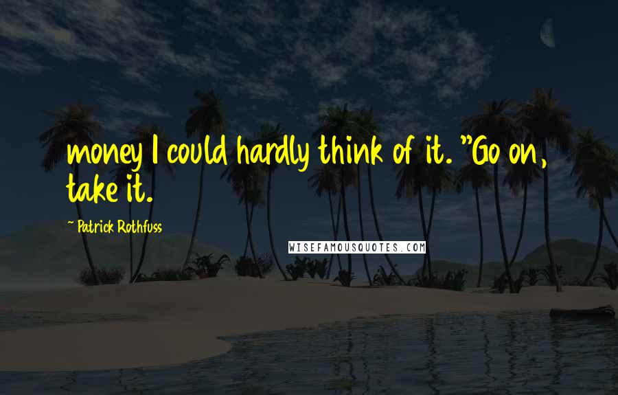 Patrick Rothfuss Quotes: money I could hardly think of it. "Go on, take it.