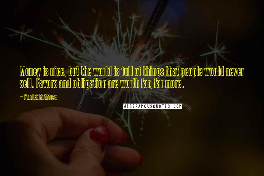 Patrick Rothfuss Quotes: Money is nice, but the world is full of things that people would never sell. Favors and obligation are worth far, far more.