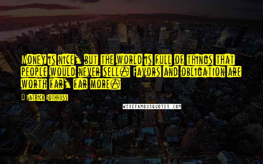 Patrick Rothfuss Quotes: Money is nice, but the world is full of things that people would never sell. Favors and obligation are worth far, far more.