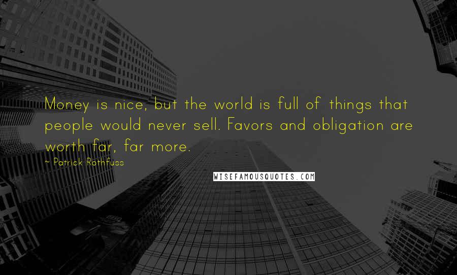 Patrick Rothfuss Quotes: Money is nice, but the world is full of things that people would never sell. Favors and obligation are worth far, far more.