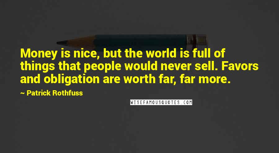 Patrick Rothfuss Quotes: Money is nice, but the world is full of things that people would never sell. Favors and obligation are worth far, far more.