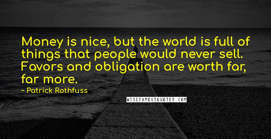 Patrick Rothfuss Quotes: Money is nice, but the world is full of things that people would never sell. Favors and obligation are worth far, far more.