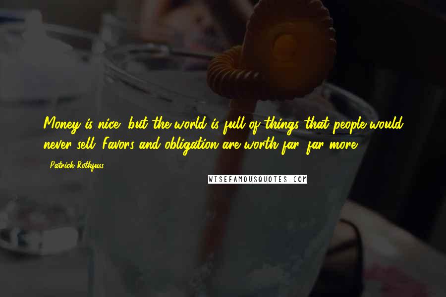 Patrick Rothfuss Quotes: Money is nice, but the world is full of things that people would never sell. Favors and obligation are worth far, far more.