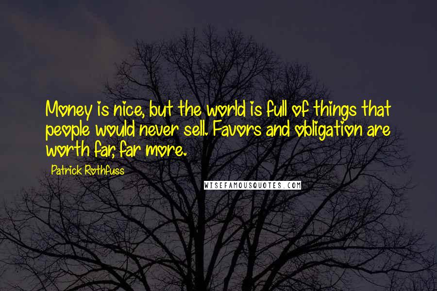 Patrick Rothfuss Quotes: Money is nice, but the world is full of things that people would never sell. Favors and obligation are worth far, far more.