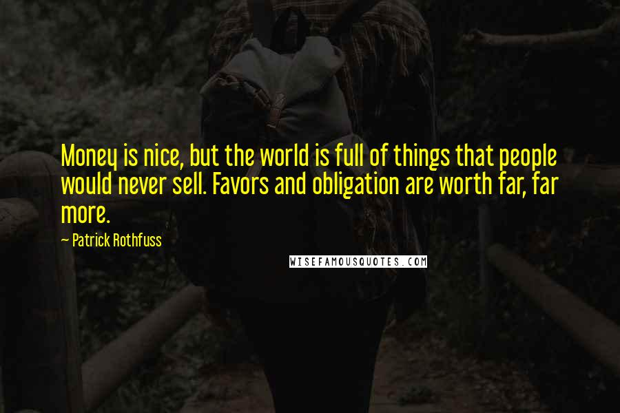 Patrick Rothfuss Quotes: Money is nice, but the world is full of things that people would never sell. Favors and obligation are worth far, far more.