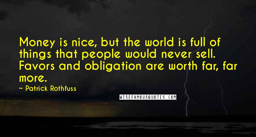 Patrick Rothfuss Quotes: Money is nice, but the world is full of things that people would never sell. Favors and obligation are worth far, far more.