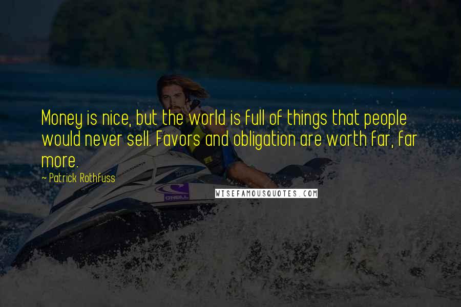 Patrick Rothfuss Quotes: Money is nice, but the world is full of things that people would never sell. Favors and obligation are worth far, far more.