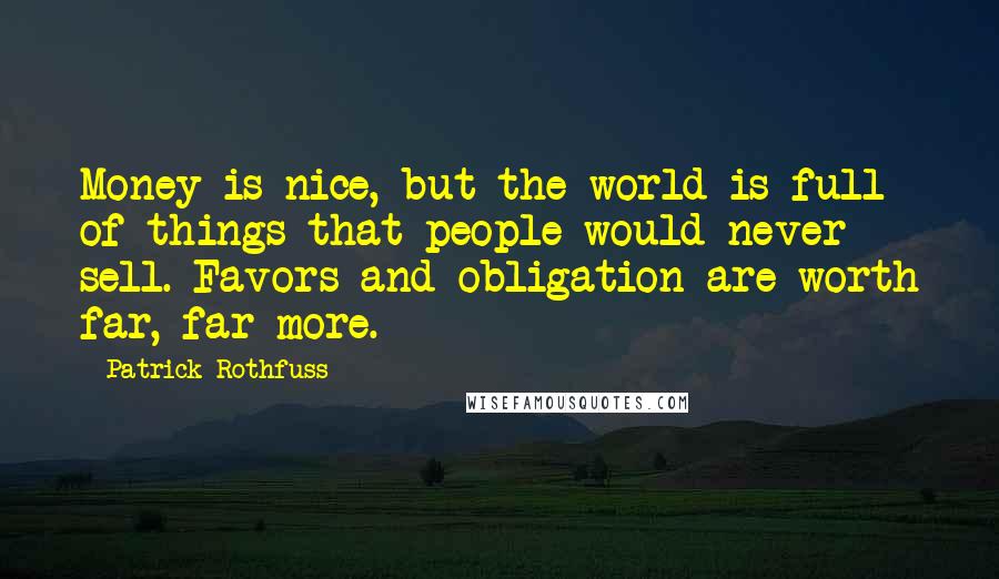 Patrick Rothfuss Quotes: Money is nice, but the world is full of things that people would never sell. Favors and obligation are worth far, far more.