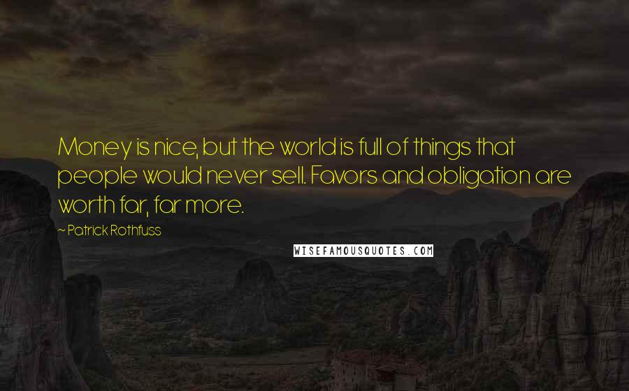 Patrick Rothfuss Quotes: Money is nice, but the world is full of things that people would never sell. Favors and obligation are worth far, far more.