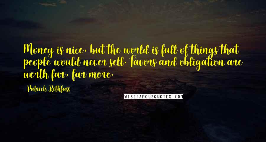 Patrick Rothfuss Quotes: Money is nice, but the world is full of things that people would never sell. Favors and obligation are worth far, far more.