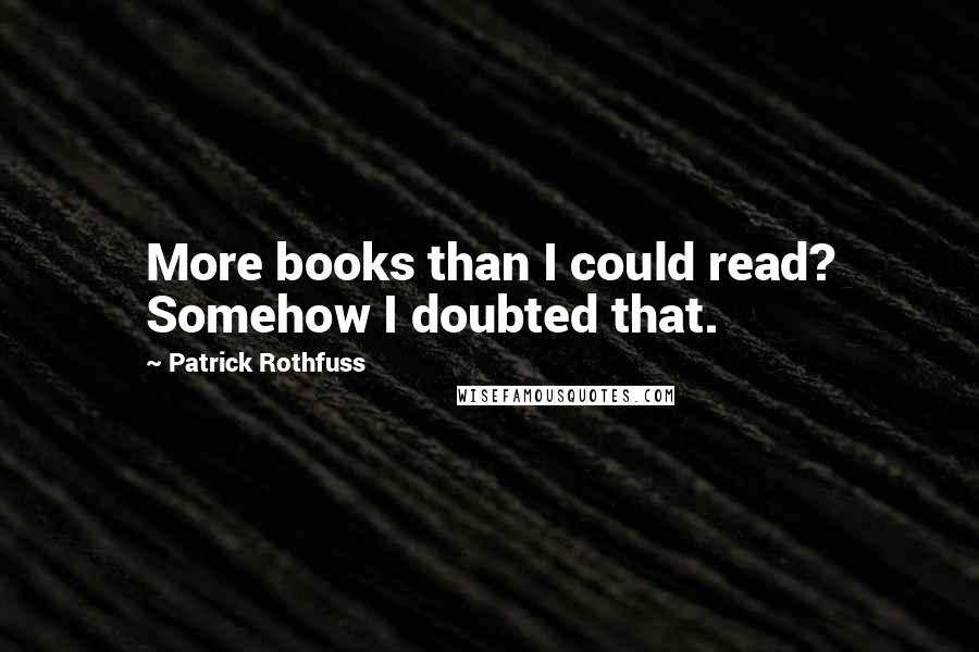 Patrick Rothfuss Quotes: More books than I could read? Somehow I doubted that.