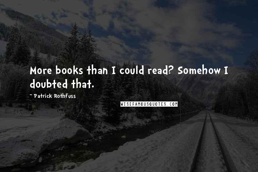 Patrick Rothfuss Quotes: More books than I could read? Somehow I doubted that.