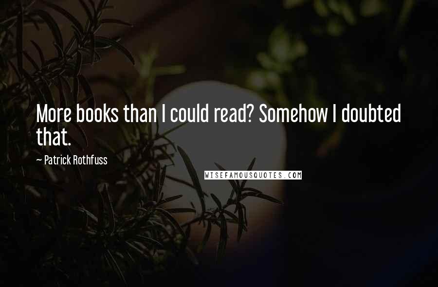 Patrick Rothfuss Quotes: More books than I could read? Somehow I doubted that.