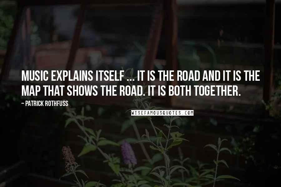 Patrick Rothfuss Quotes: Music explains itself ... It is the road and it is the map that shows the road. It is both together.