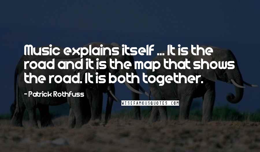 Patrick Rothfuss Quotes: Music explains itself ... It is the road and it is the map that shows the road. It is both together.