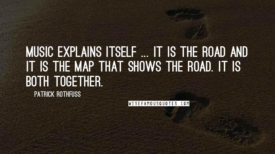 Patrick Rothfuss Quotes: Music explains itself ... It is the road and it is the map that shows the road. It is both together.
