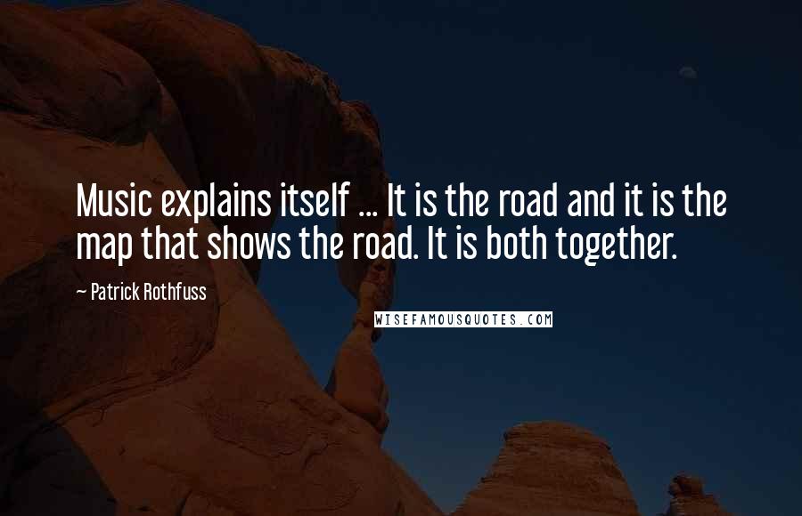 Patrick Rothfuss Quotes: Music explains itself ... It is the road and it is the map that shows the road. It is both together.