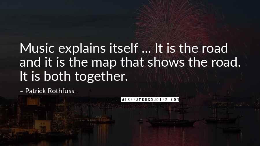Patrick Rothfuss Quotes: Music explains itself ... It is the road and it is the map that shows the road. It is both together.
