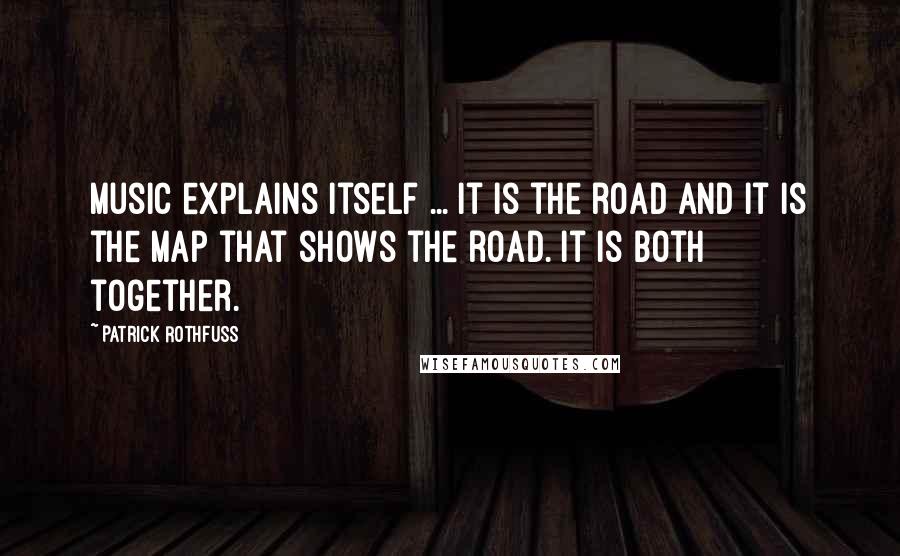 Patrick Rothfuss Quotes: Music explains itself ... It is the road and it is the map that shows the road. It is both together.