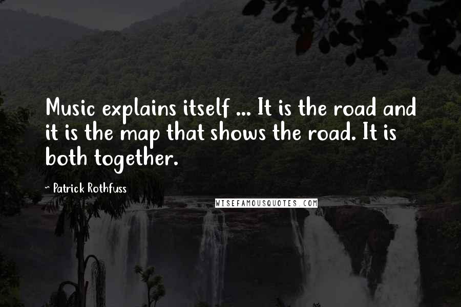 Patrick Rothfuss Quotes: Music explains itself ... It is the road and it is the map that shows the road. It is both together.