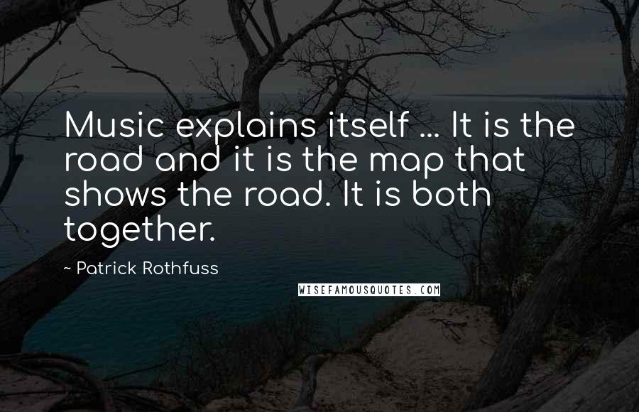 Patrick Rothfuss Quotes: Music explains itself ... It is the road and it is the map that shows the road. It is both together.