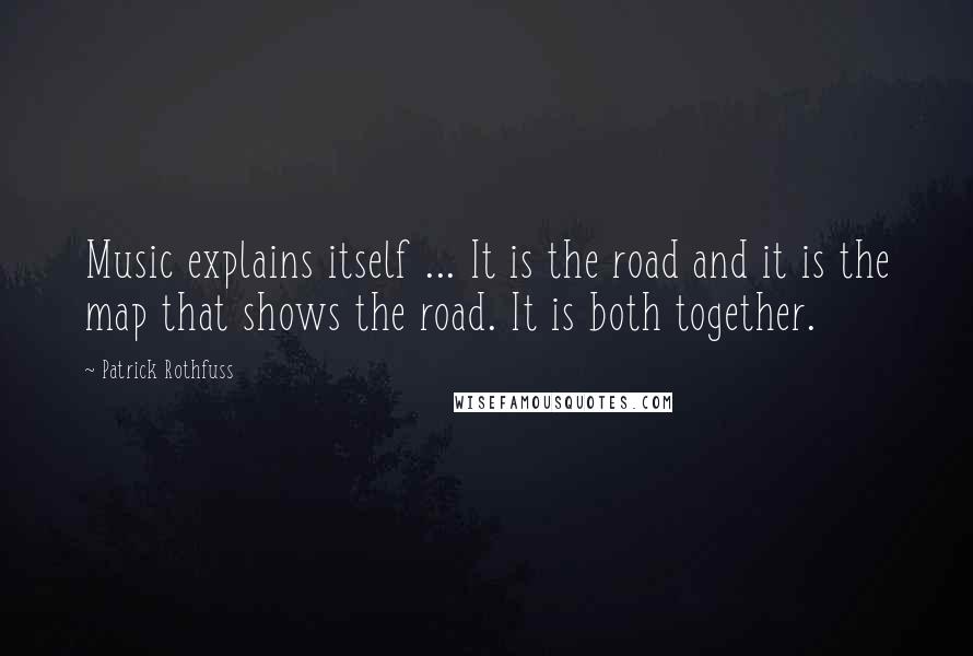 Patrick Rothfuss Quotes: Music explains itself ... It is the road and it is the map that shows the road. It is both together.