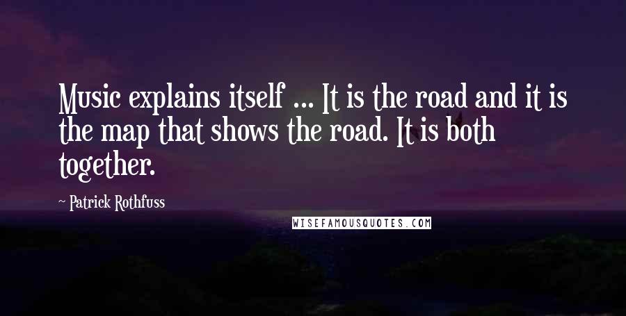 Patrick Rothfuss Quotes: Music explains itself ... It is the road and it is the map that shows the road. It is both together.