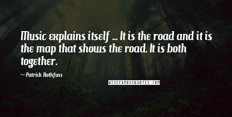 Patrick Rothfuss Quotes: Music explains itself ... It is the road and it is the map that shows the road. It is both together.