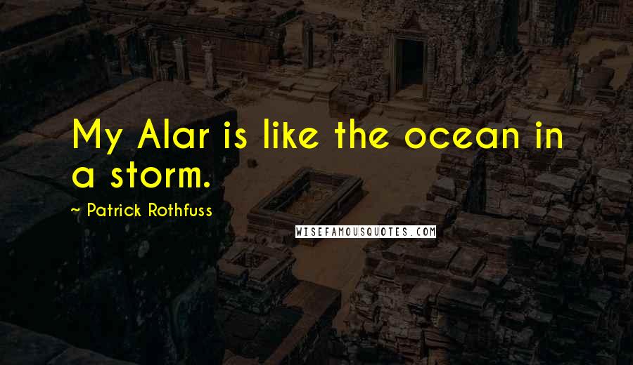 Patrick Rothfuss Quotes: My Alar is like the ocean in a storm.