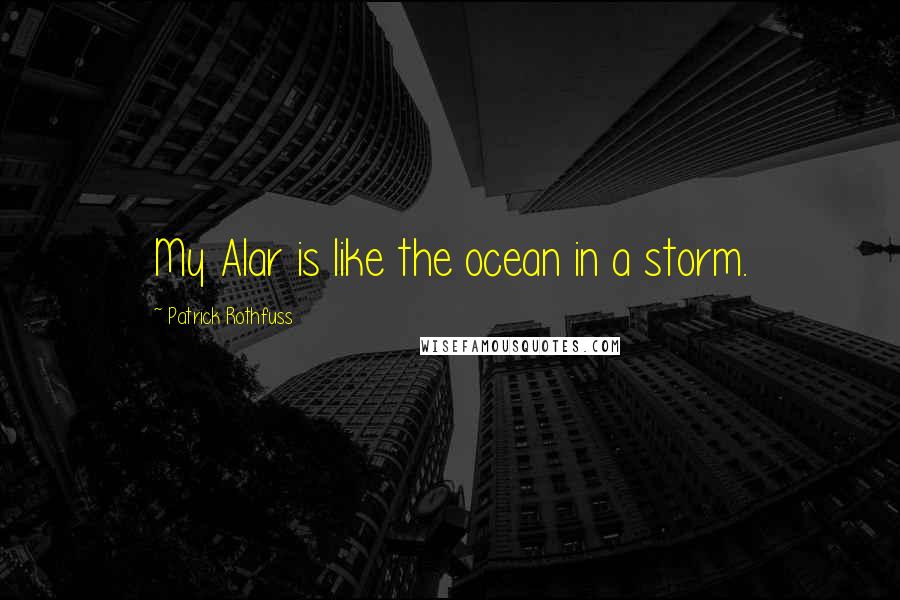 Patrick Rothfuss Quotes: My Alar is like the ocean in a storm.