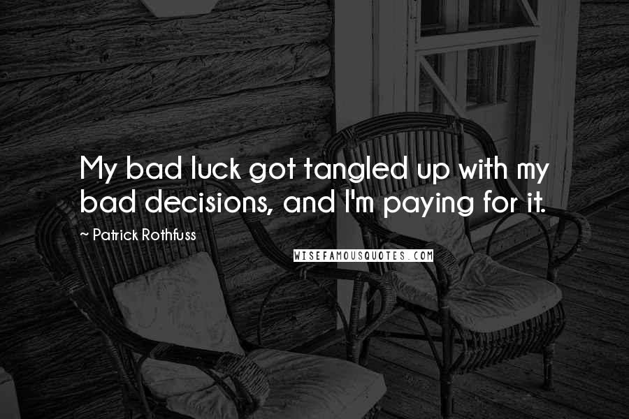 Patrick Rothfuss Quotes: My bad luck got tangled up with my bad decisions, and I'm paying for it.