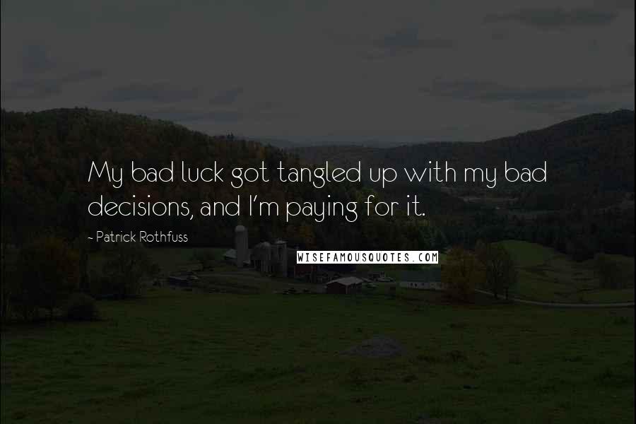 Patrick Rothfuss Quotes: My bad luck got tangled up with my bad decisions, and I'm paying for it.