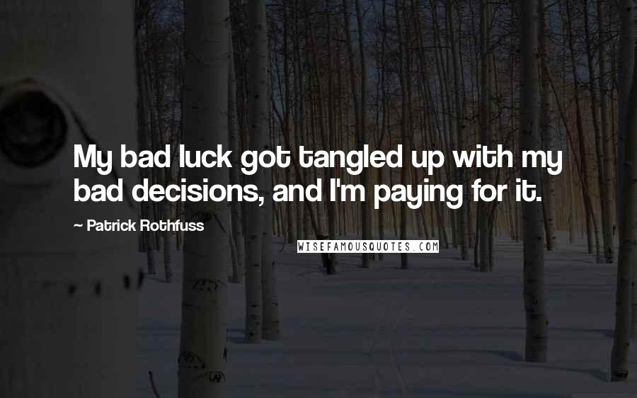 Patrick Rothfuss Quotes: My bad luck got tangled up with my bad decisions, and I'm paying for it.