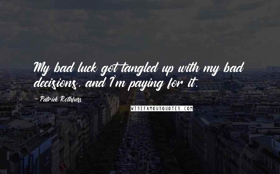 Patrick Rothfuss Quotes: My bad luck got tangled up with my bad decisions, and I'm paying for it.