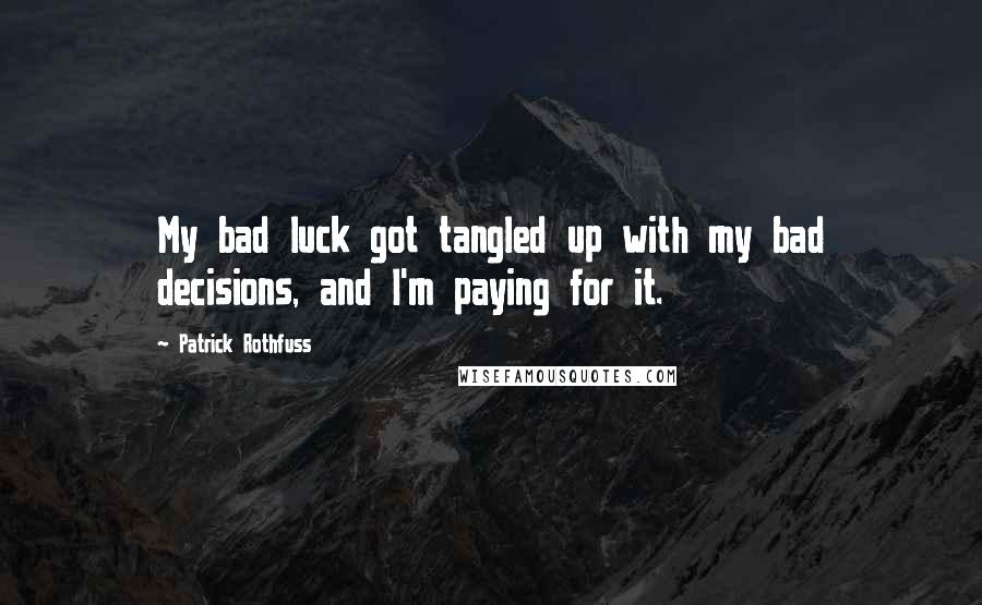 Patrick Rothfuss Quotes: My bad luck got tangled up with my bad decisions, and I'm paying for it.