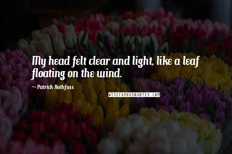 Patrick Rothfuss Quotes: My head felt clear and light, like a leaf floating on the wind.