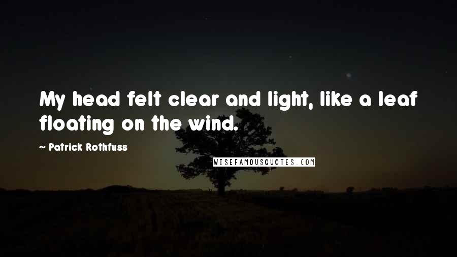 Patrick Rothfuss Quotes: My head felt clear and light, like a leaf floating on the wind.