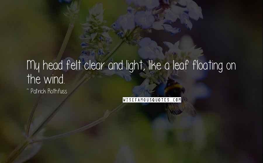 Patrick Rothfuss Quotes: My head felt clear and light, like a leaf floating on the wind.