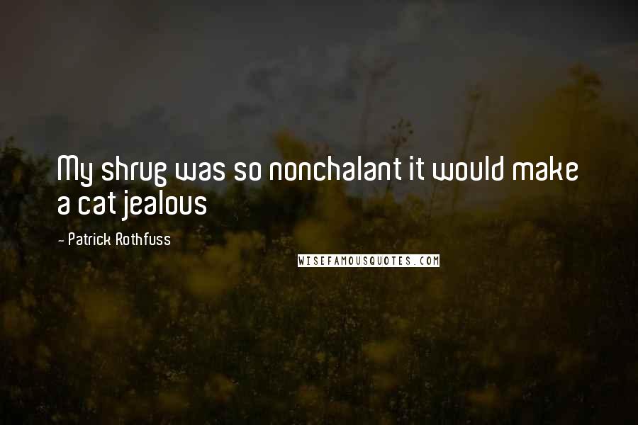 Patrick Rothfuss Quotes: My shrug was so nonchalant it would make a cat jealous